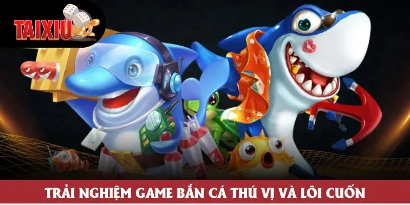 Trải nghiệm game bắn cá thú vị và lôi cuốn